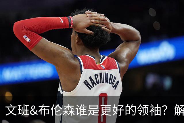 文班&布伦森谁是更好的领袖？解说：布伦森更稳 文班最后一击9-1