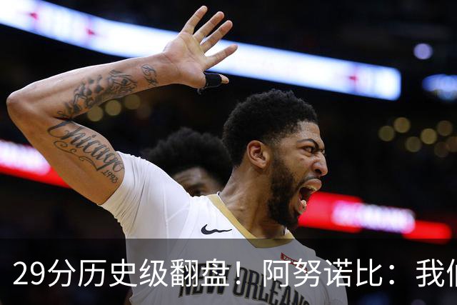 29分历史级翻盘！阿努诺比：我们很有韧性 我们永不放弃！